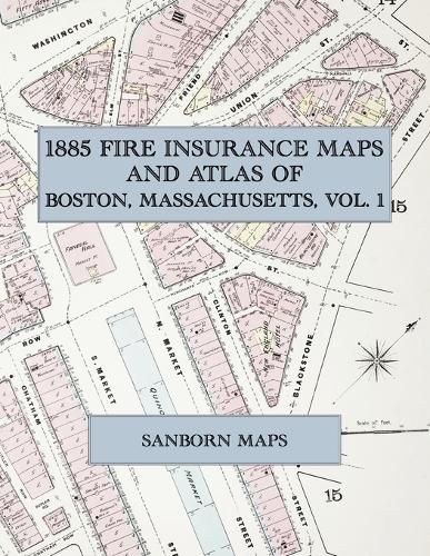  1885 Fire Insurance Maps and Atlas of Boston, Massachusetts, Volume 1: The Complete Sanborn Fire Insurance...