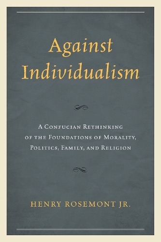 Against Individualism: A Confucian Rethinking of the Foundations of Morality, Politics, Family, and Religion